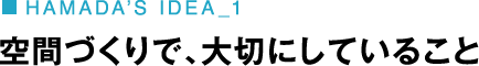 HAMADA’S IDEA_1 空間づくりで、大切にしていること