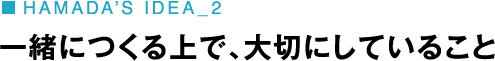 HAMADA’S IDEA_2 一緒につくる上で、大切にしていること