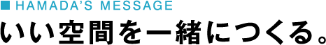 HAMADA’S MESSAGE いい空間を一緒につくる。
